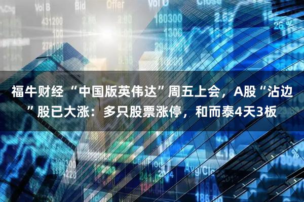 福牛财经 “中国版英伟达”周五上会，A股“沾边”股已大涨：多只股票涨停，和而泰4天3板