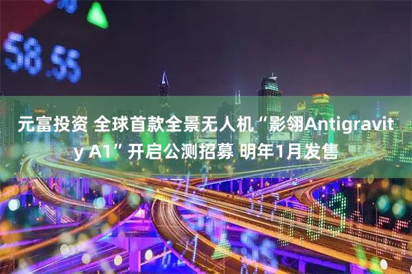 元富投资 全球首款全景无人机“影翎Antigravity A1”开启公测招募 明年1月发售