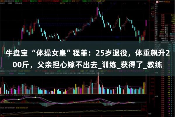 牛盘宝 “体操女皇”程菲：25岁退役，体重飙升200斤，父亲担心嫁不出去_训练_获得了_教练