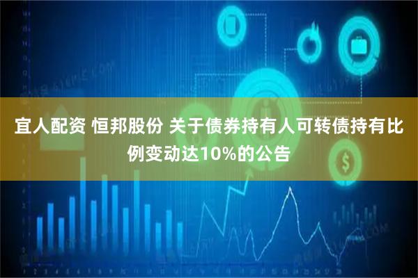 宜人配资 恒邦股份 关于债券持有人可转债持有比例变动达10%的公告
