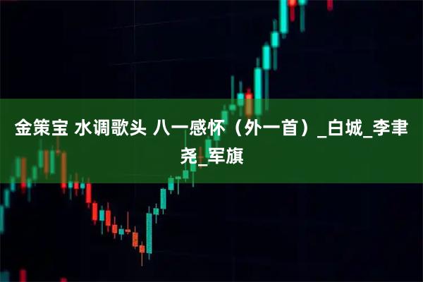 金策宝 水调歌头 八一感怀（外一首）_白城_李聿尧_军旗