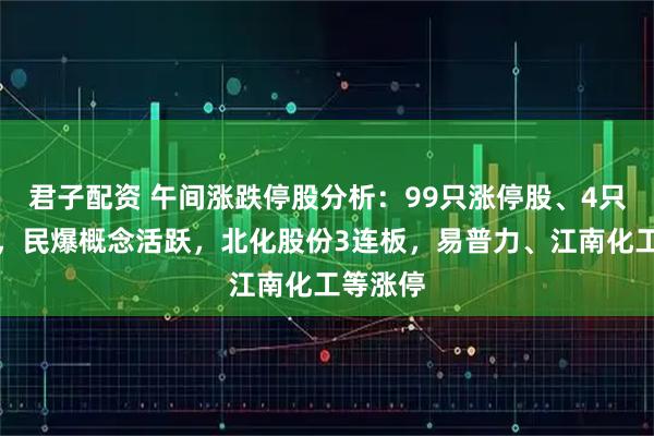 君子配资 午间涨跌停股分析：99只涨停股、4只跌停股，民爆概念活跃，北化股份3连板，易普力、江南化工等涨停
