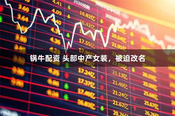 锅牛配资 头部中产女装，被迫改名