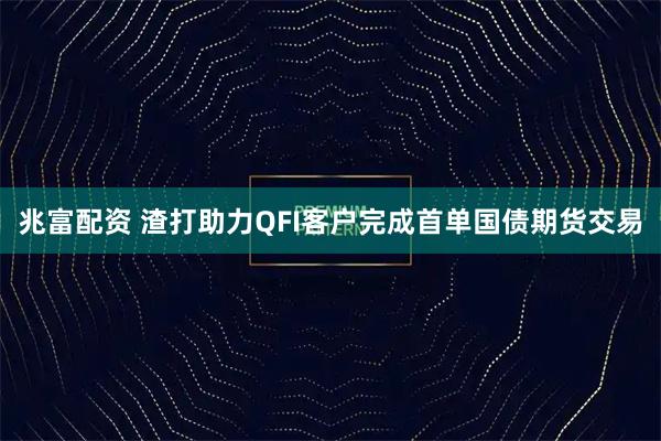 兆富配资 渣打助力QFI客户完成首单国债期货交易