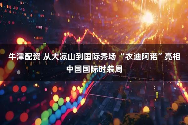 牛津配资 从大凉山到国际秀场 “衣迪阿诺”亮相中国国际时装周
