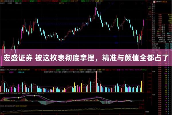 宏盛证券 被这枚表彻底拿捏,精准与颜值全都占了