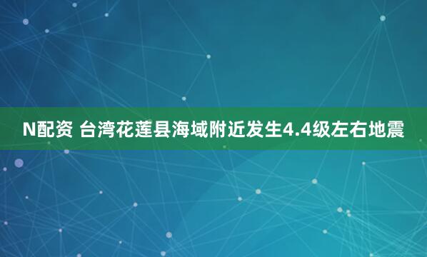 N配资 台湾花莲县海域附近发生4.4级左右地震