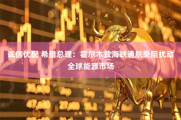 诚信优配 希腊总理:霍尔木兹海峡通航受阻扰动全球能源市场