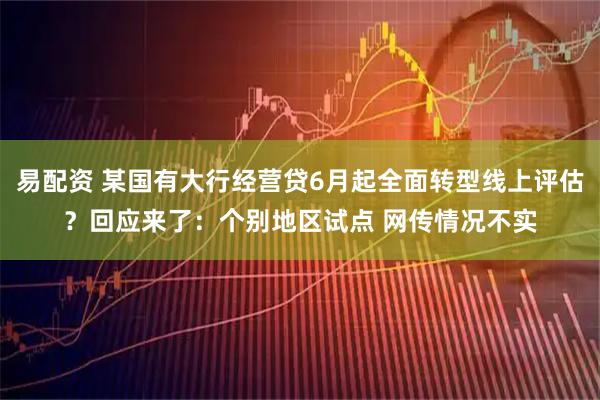 易配资 某国有大行经营贷6月起全面转型线上评估？回应来了：个别地区试点 网传情况不实
