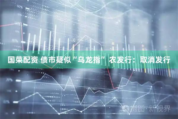 国荣配资 债市疑似“乌龙指” 农发行：取消发行