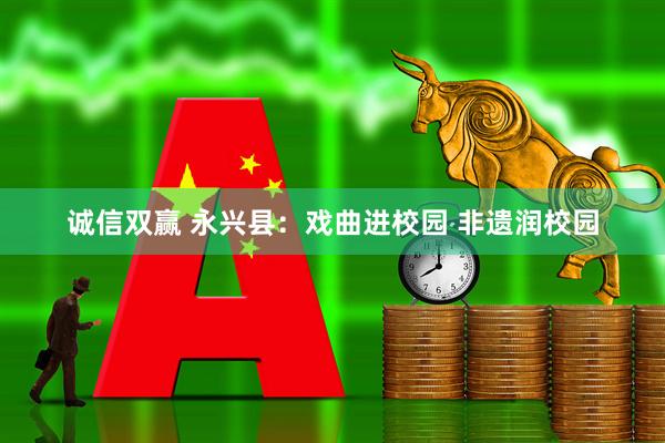 诚信双赢 永兴县：戏曲进校园 非遗润校园