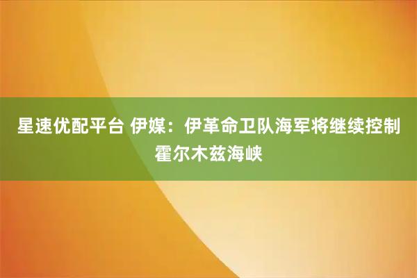 星速优配平台 伊媒：伊革命卫队海军将继续控制霍尔木兹海峡