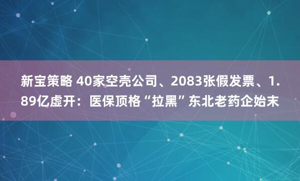 新宝策略 40家空壳公司、2083张假发票、1.89亿虚开：医保顶格“拉黑”东北老药企始末