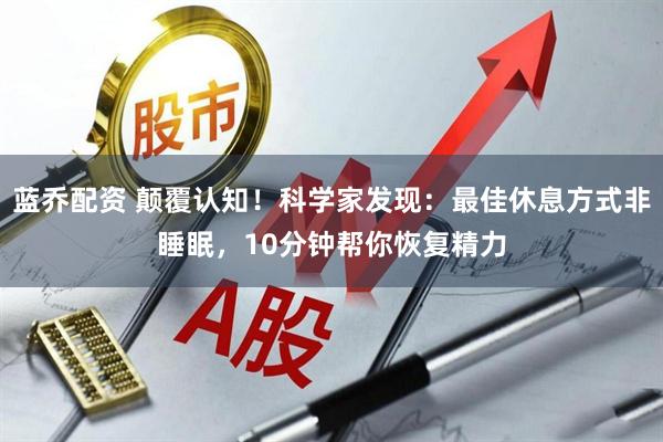 蓝乔配资 颠覆认知!科学家发现:最佳休息方式非睡眠,10分钟帮你恢复精力