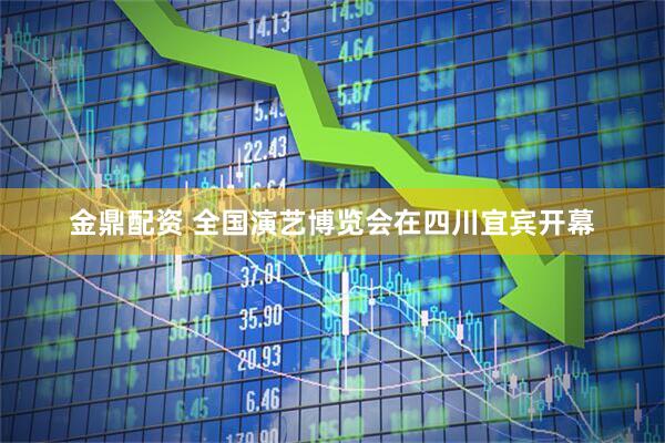 金鼎配资 全国演艺博览会在四川宜宾开幕