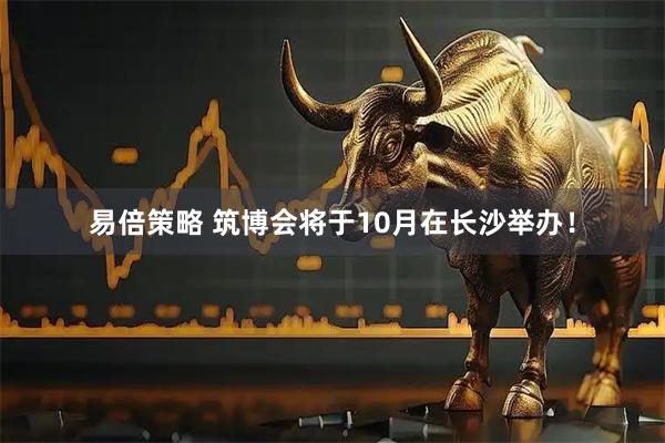 易倍策略 筑博会将于10月在长沙举办！